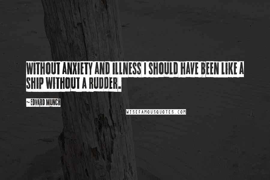 Edvard Munch Quotes: Without anxiety and illness I should have been like a ship without a rudder.