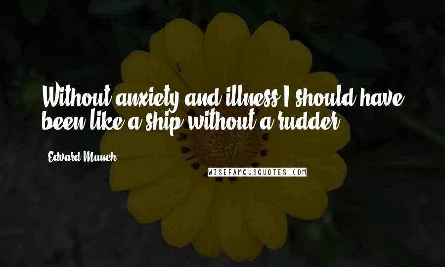 Edvard Munch Quotes: Without anxiety and illness I should have been like a ship without a rudder.