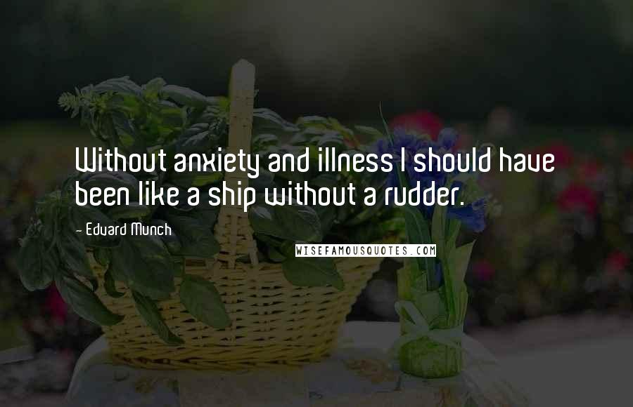 Edvard Munch Quotes: Without anxiety and illness I should have been like a ship without a rudder.