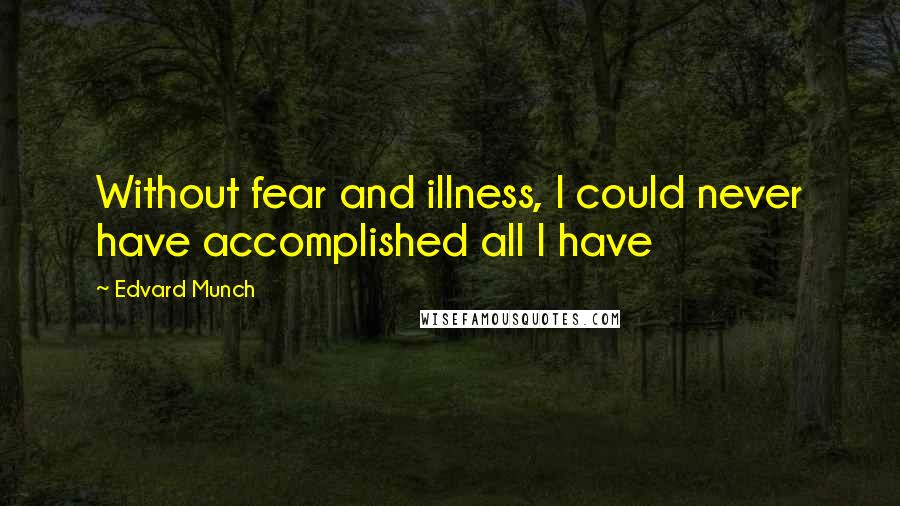 Edvard Munch Quotes: Without fear and illness, I could never have accomplished all I have