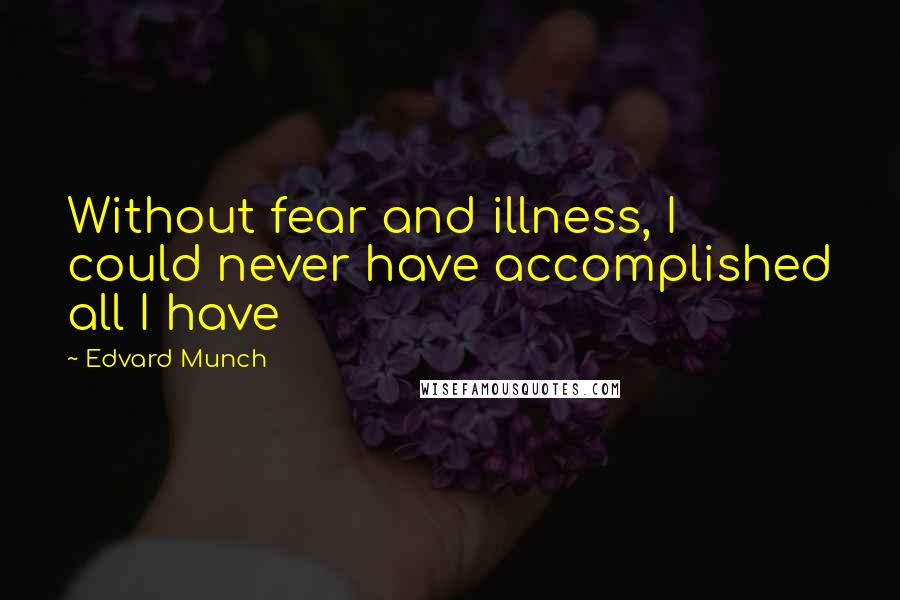 Edvard Munch Quotes: Without fear and illness, I could never have accomplished all I have