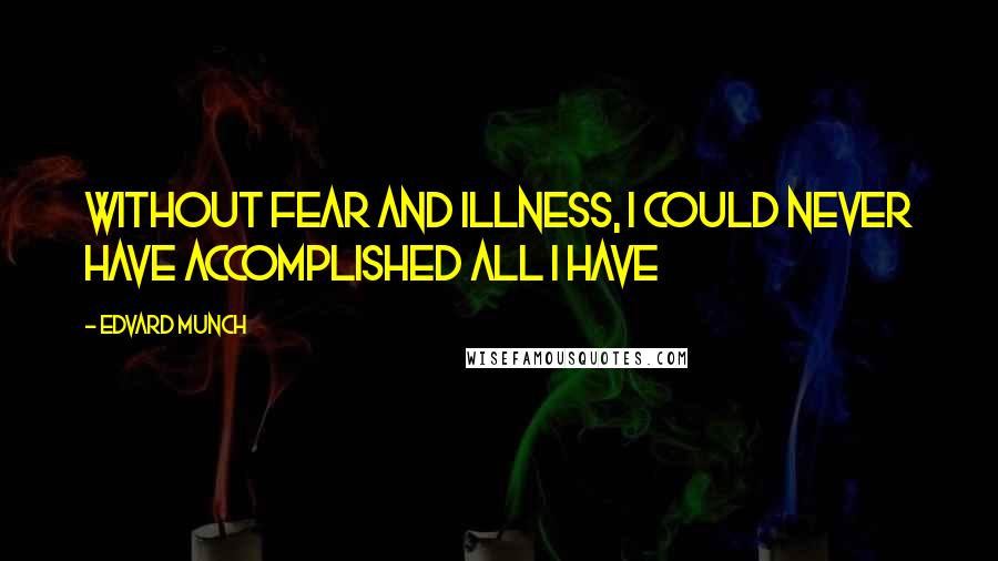 Edvard Munch Quotes: Without fear and illness, I could never have accomplished all I have