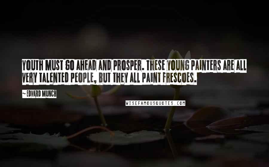 Edvard Munch Quotes: Youth must go ahead and prosper. These young painters are all very talented people, but they all paint frescoes.