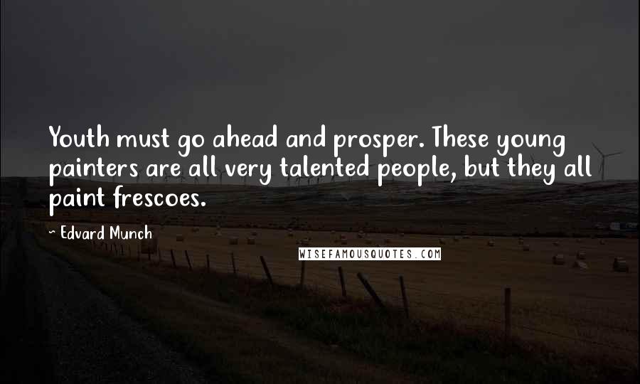 Edvard Munch Quotes: Youth must go ahead and prosper. These young painters are all very talented people, but they all paint frescoes.