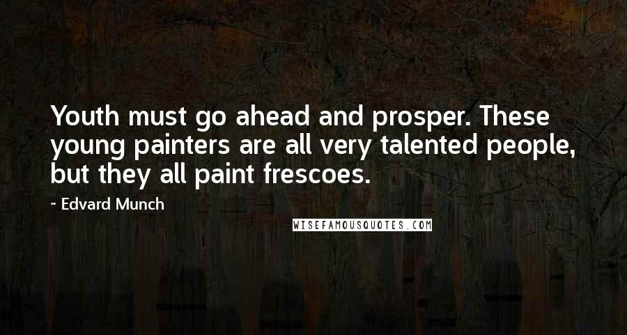 Edvard Munch Quotes: Youth must go ahead and prosper. These young painters are all very talented people, but they all paint frescoes.