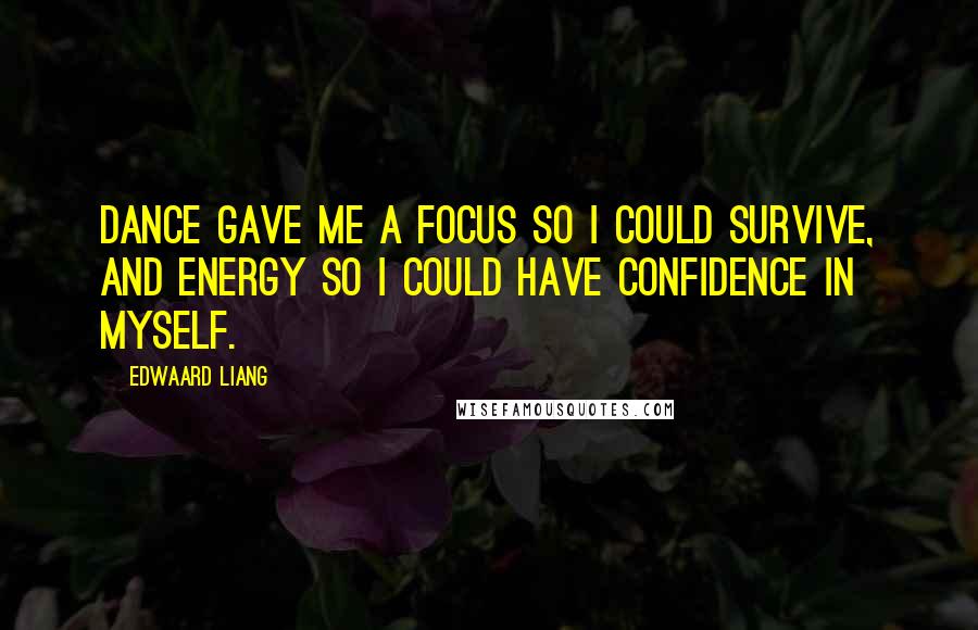 Edwaard Liang Quotes: Dance gave me a focus so I could survive, and energy so I could have confidence in myself.