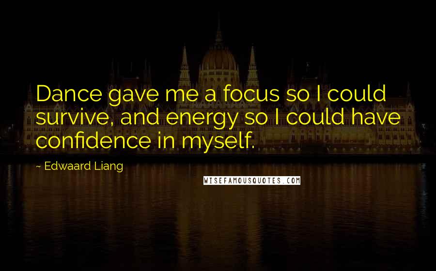 Edwaard Liang Quotes: Dance gave me a focus so I could survive, and energy so I could have confidence in myself.