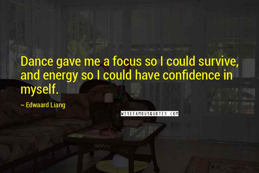 Edwaard Liang Quotes: Dance gave me a focus so I could survive, and energy so I could have confidence in myself.