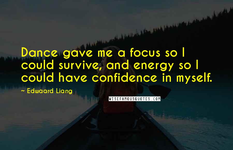 Edwaard Liang Quotes: Dance gave me a focus so I could survive, and energy so I could have confidence in myself.