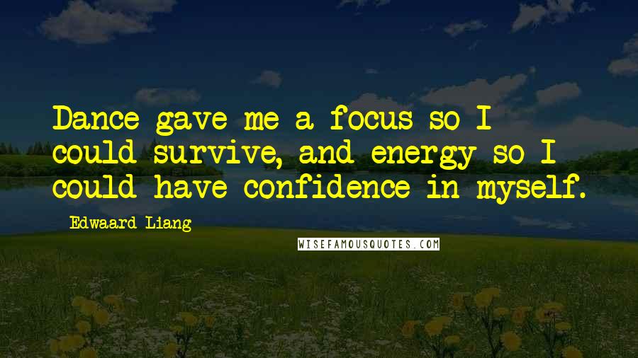 Edwaard Liang Quotes: Dance gave me a focus so I could survive, and energy so I could have confidence in myself.