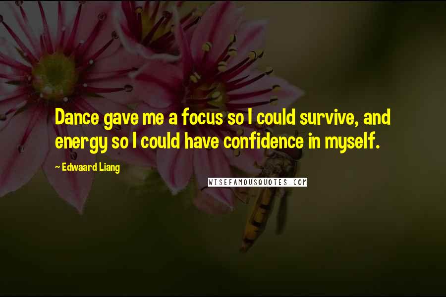 Edwaard Liang Quotes: Dance gave me a focus so I could survive, and energy so I could have confidence in myself.