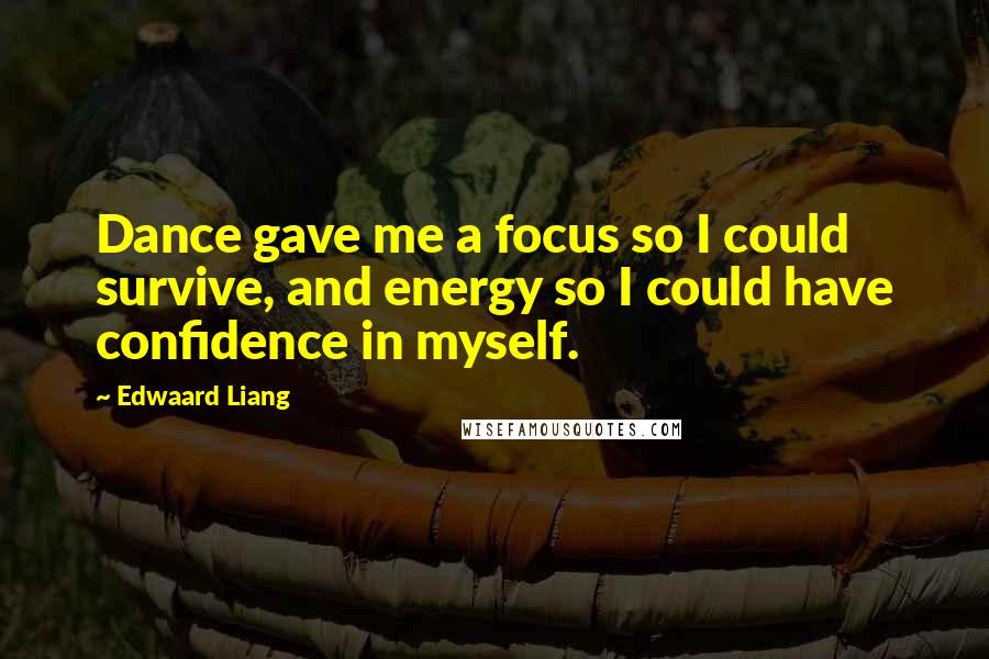 Edwaard Liang Quotes: Dance gave me a focus so I could survive, and energy so I could have confidence in myself.