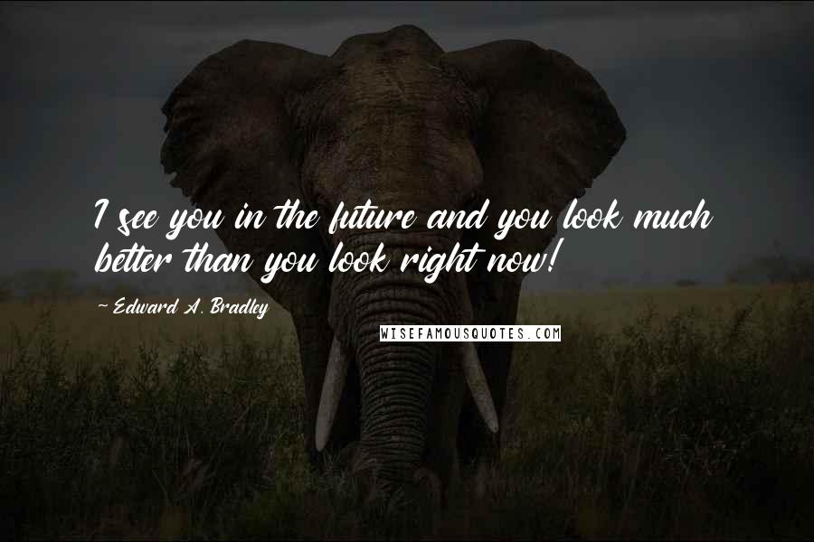 Edward A. Bradley Quotes: I see you in the future and you look much better than you look right now!