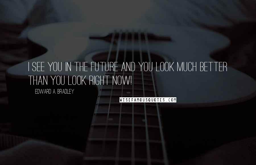 Edward A. Bradley Quotes: I see you in the future and you look much better than you look right now!