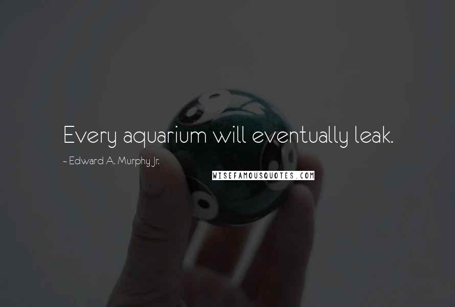 Edward A. Murphy Jr. Quotes: Every aquarium will eventually leak.