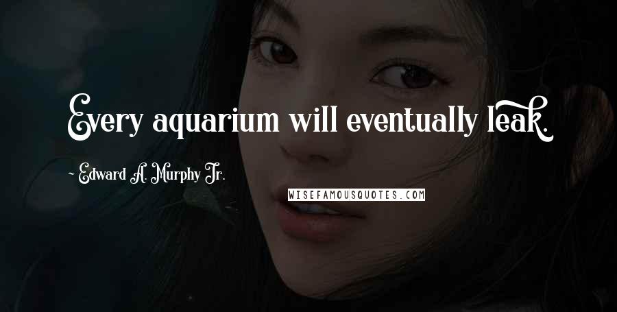 Edward A. Murphy Jr. Quotes: Every aquarium will eventually leak.