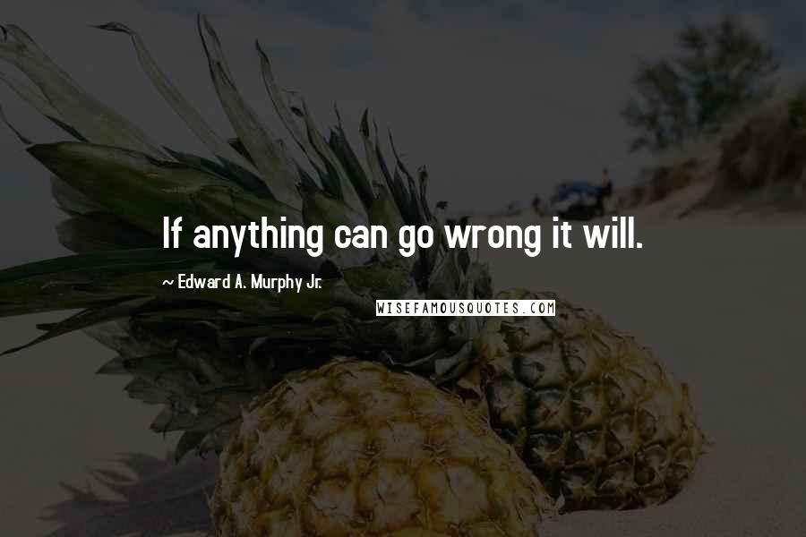 Edward A. Murphy Jr. Quotes: If anything can go wrong it will.