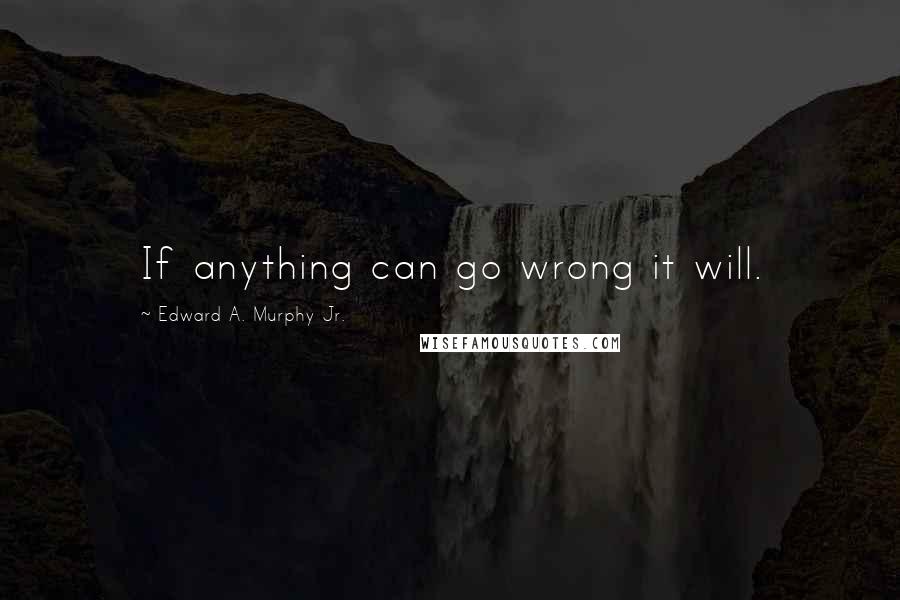 Edward A. Murphy Jr. Quotes: If anything can go wrong it will.