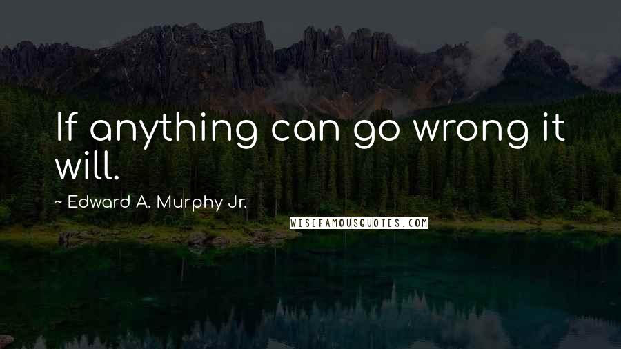 Edward A. Murphy Jr. Quotes: If anything can go wrong it will.