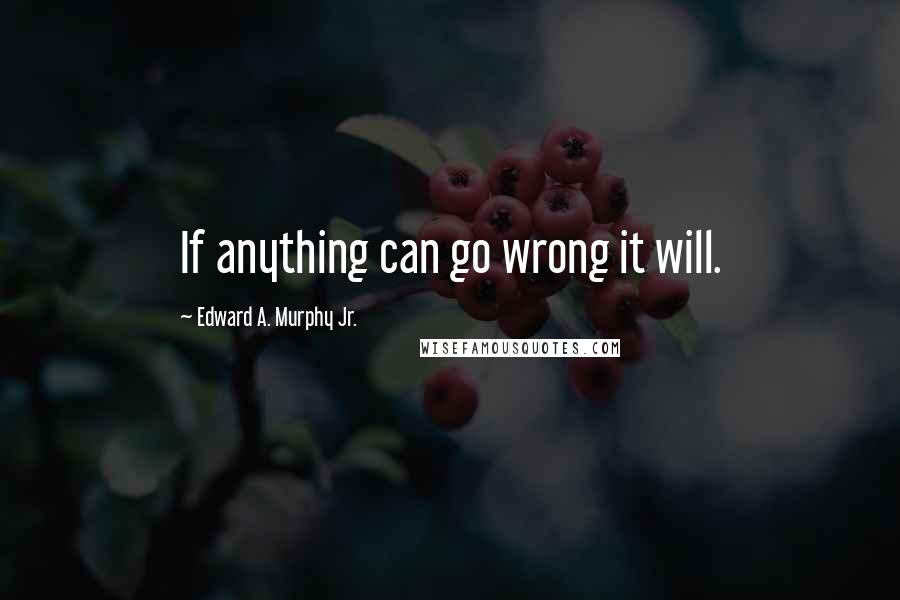 Edward A. Murphy Jr. Quotes: If anything can go wrong it will.