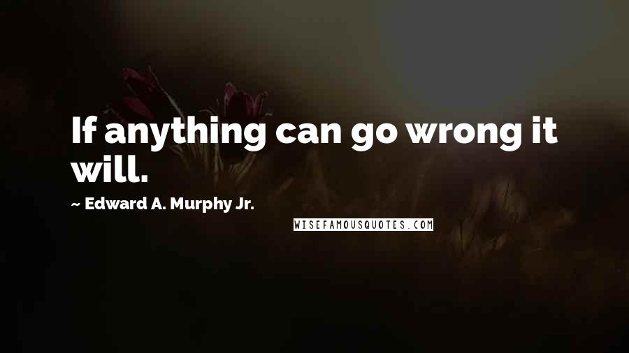 Edward A. Murphy Jr. Quotes: If anything can go wrong it will.