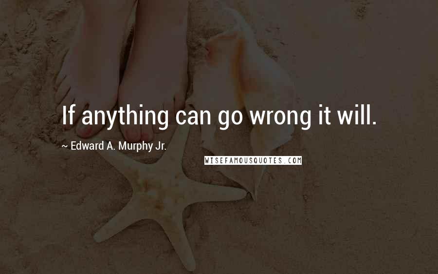 Edward A. Murphy Jr. Quotes: If anything can go wrong it will.