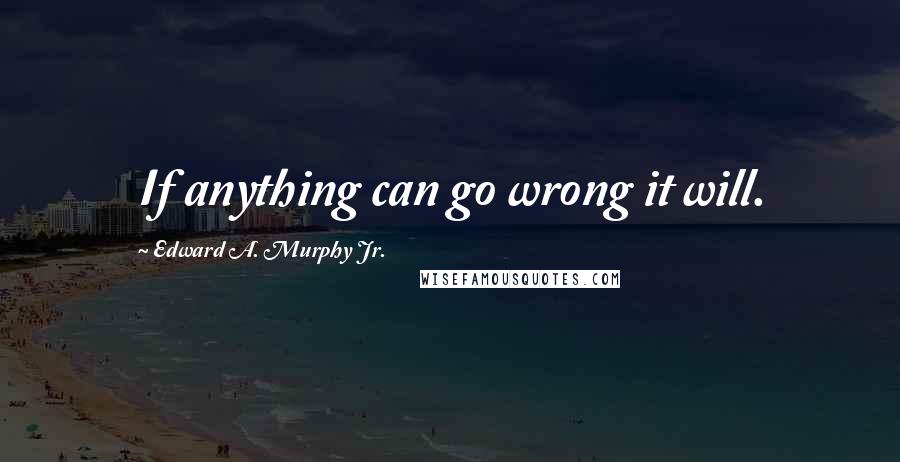 Edward A. Murphy Jr. Quotes: If anything can go wrong it will.