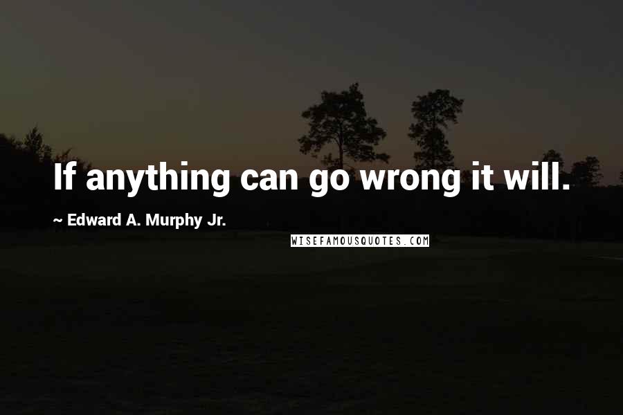 Edward A. Murphy Jr. Quotes: If anything can go wrong it will.