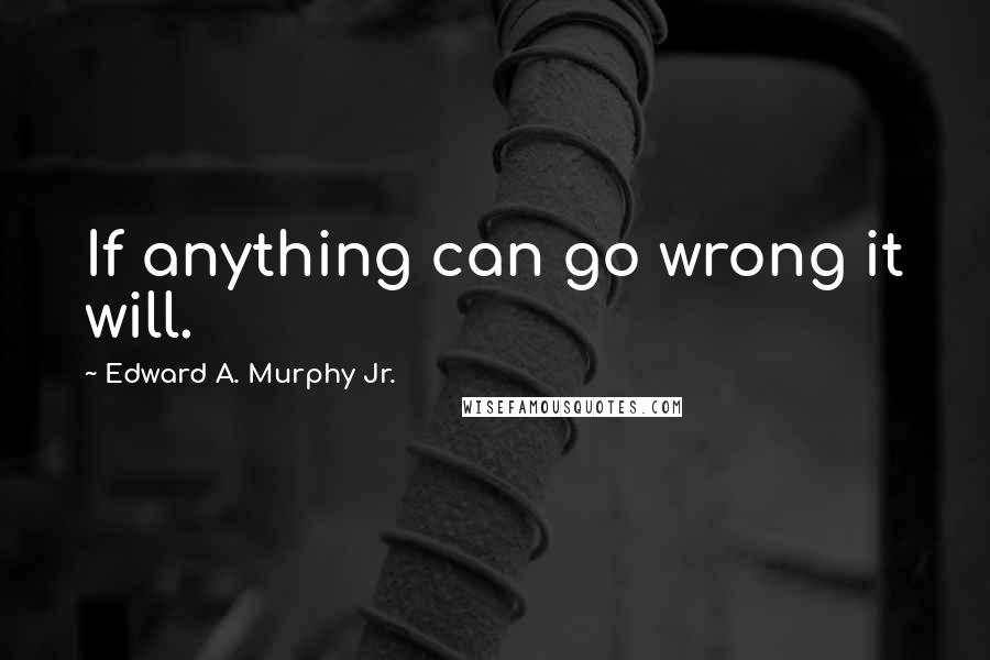 Edward A. Murphy Jr. Quotes: If anything can go wrong it will.
