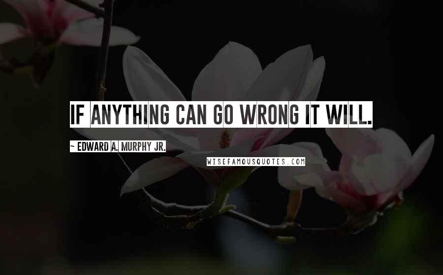 Edward A. Murphy Jr. Quotes: If anything can go wrong it will.