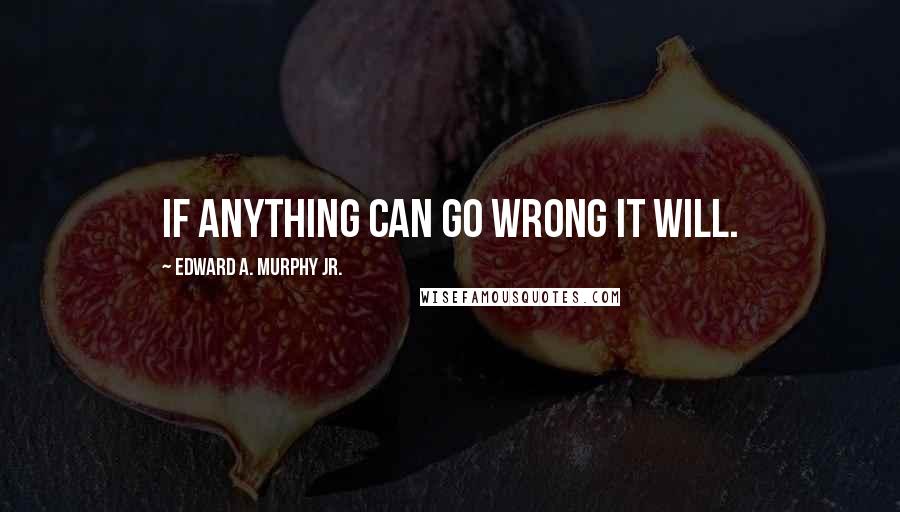 Edward A. Murphy Jr. Quotes: If anything can go wrong it will.