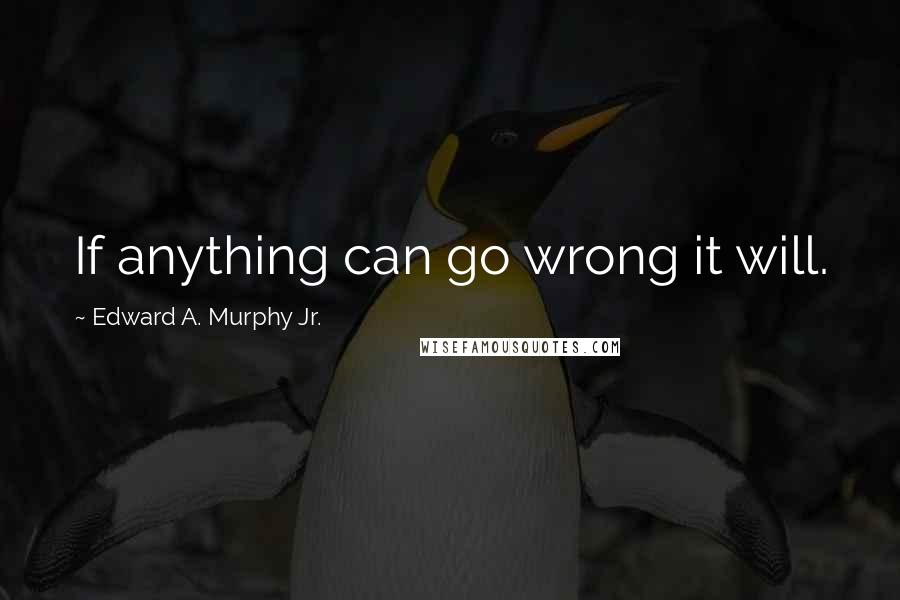 Edward A. Murphy Jr. Quotes: If anything can go wrong it will.