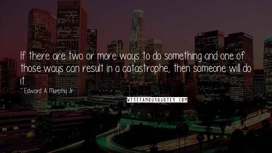 Edward A. Murphy Jr. Quotes: If there are two or more ways to do something and one of those ways can result in a catastrophe, then someone will do it.
