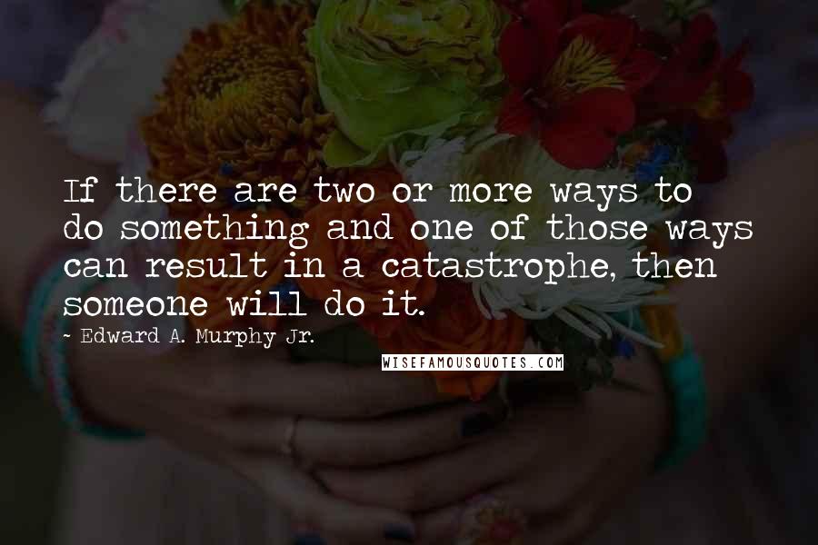 Edward A. Murphy Jr. Quotes: If there are two or more ways to do something and one of those ways can result in a catastrophe, then someone will do it.