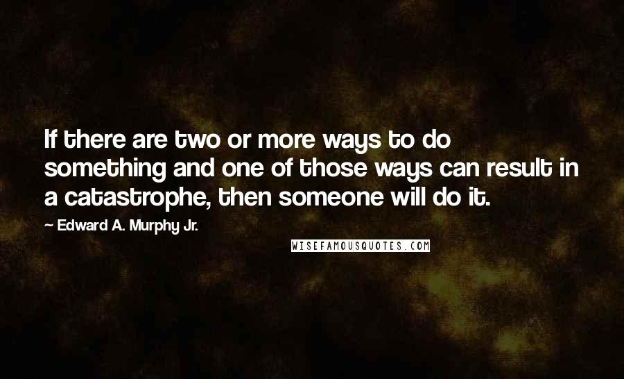 Edward A. Murphy Jr. Quotes: If there are two or more ways to do something and one of those ways can result in a catastrophe, then someone will do it.