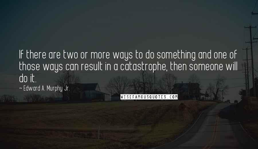 Edward A. Murphy Jr. Quotes: If there are two or more ways to do something and one of those ways can result in a catastrophe, then someone will do it.