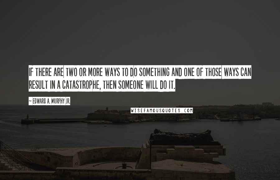Edward A. Murphy Jr. Quotes: If there are two or more ways to do something and one of those ways can result in a catastrophe, then someone will do it.