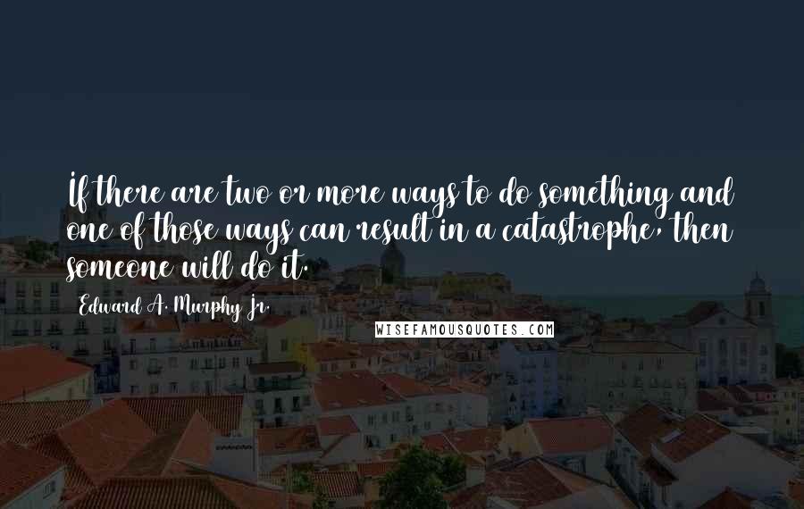 Edward A. Murphy Jr. Quotes: If there are two or more ways to do something and one of those ways can result in a catastrophe, then someone will do it.