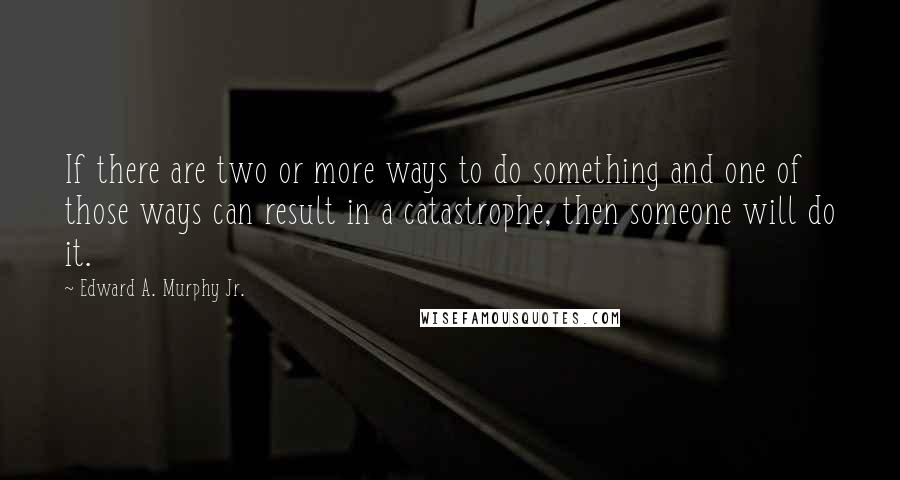 Edward A. Murphy Jr. Quotes: If there are two or more ways to do something and one of those ways can result in a catastrophe, then someone will do it.