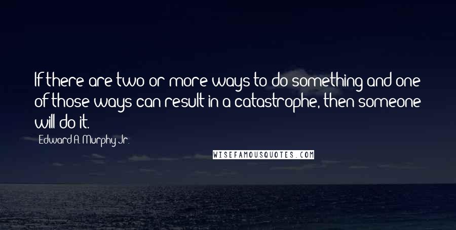 Edward A. Murphy Jr. Quotes: If there are two or more ways to do something and one of those ways can result in a catastrophe, then someone will do it.