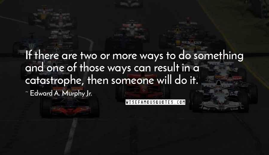 Edward A. Murphy Jr. Quotes: If there are two or more ways to do something and one of those ways can result in a catastrophe, then someone will do it.