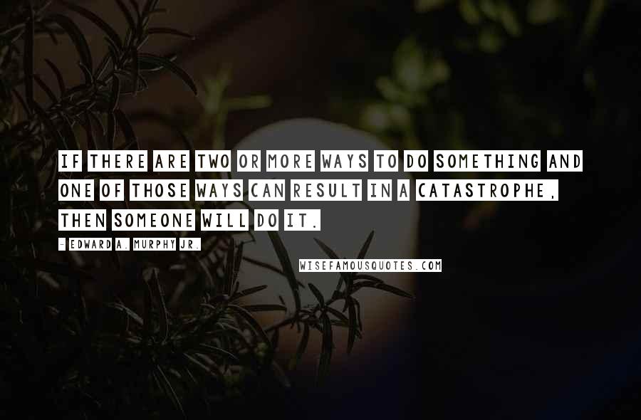 Edward A. Murphy Jr. Quotes: If there are two or more ways to do something and one of those ways can result in a catastrophe, then someone will do it.