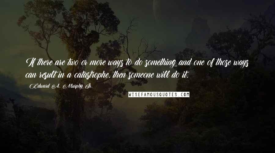 Edward A. Murphy Jr. Quotes: If there are two or more ways to do something and one of those ways can result in a catastrophe, then someone will do it.