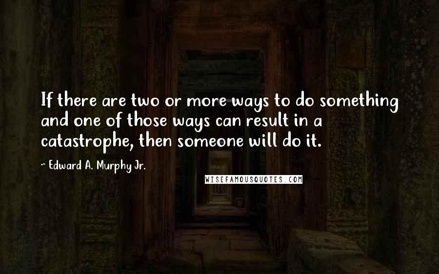 Edward A. Murphy Jr. Quotes: If there are two or more ways to do something and one of those ways can result in a catastrophe, then someone will do it.