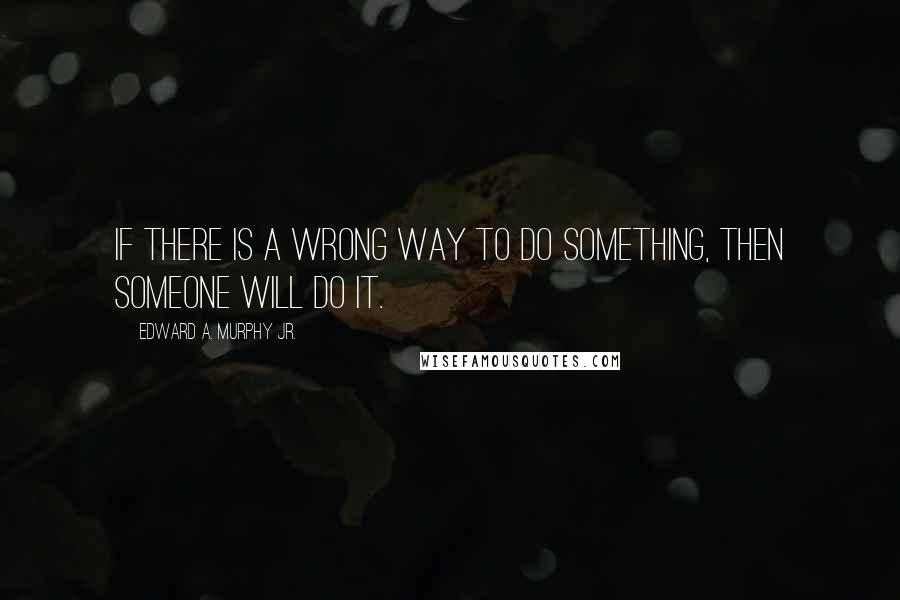 Edward A. Murphy Jr. Quotes: If there is a wrong way to do something, then someone will do it.