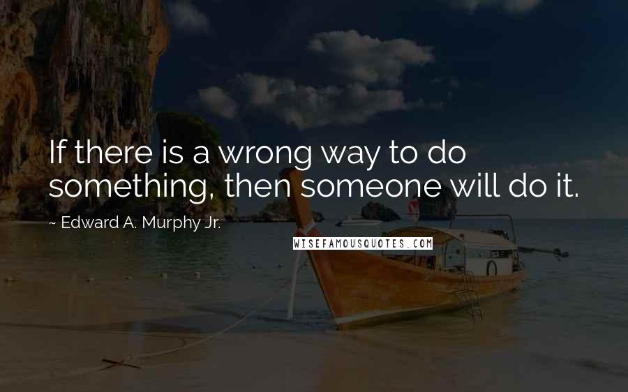 Edward A. Murphy Jr. Quotes: If there is a wrong way to do something, then someone will do it.