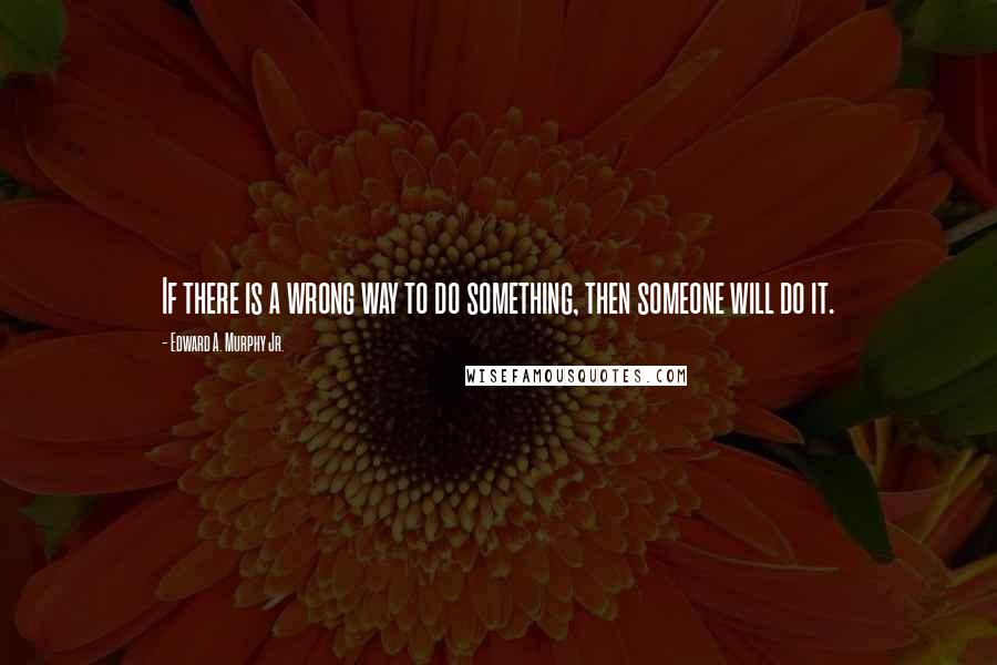 Edward A. Murphy Jr. Quotes: If there is a wrong way to do something, then someone will do it.