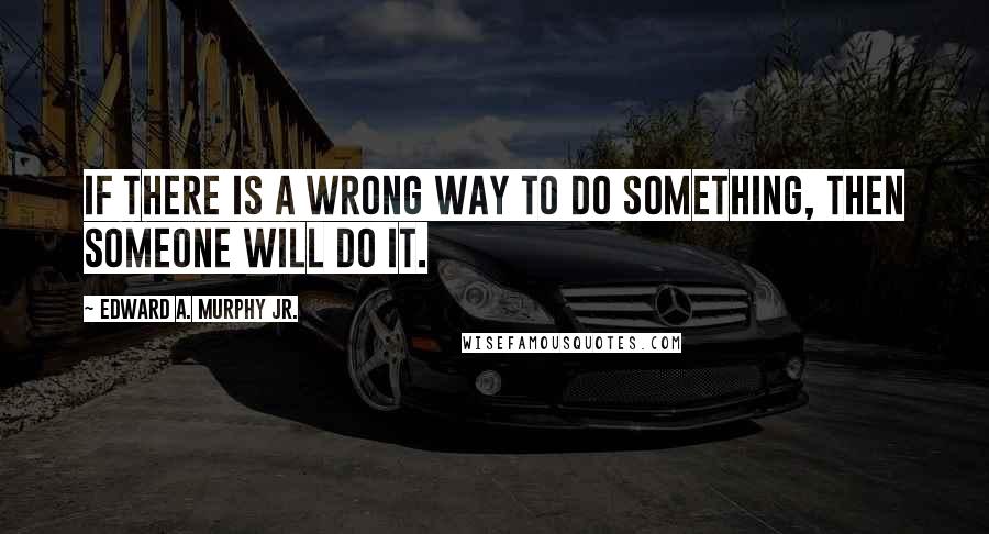 Edward A. Murphy Jr. Quotes: If there is a wrong way to do something, then someone will do it.