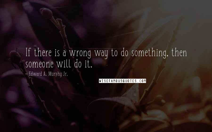 Edward A. Murphy Jr. Quotes: If there is a wrong way to do something, then someone will do it.