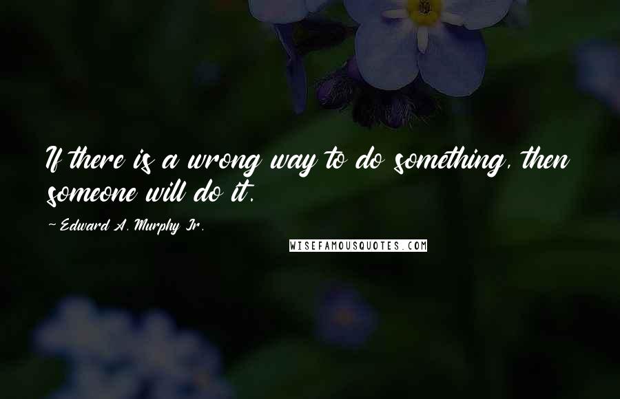 Edward A. Murphy Jr. Quotes: If there is a wrong way to do something, then someone will do it.